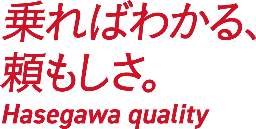 乗ればわかる、頼もしさ。Hasegawa quality